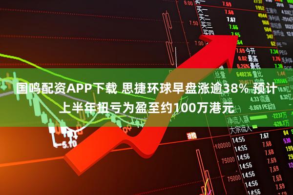 国鸣配资APP下载 思捷环球早盘涨逾38% 预计上半年扭亏为盈至约100万港元