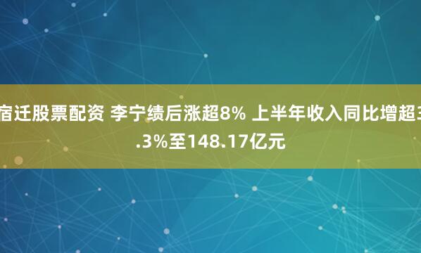 宿迁股票配资 李宁绩后涨超8% 上半年收入同比增超3.3%至148.17亿元