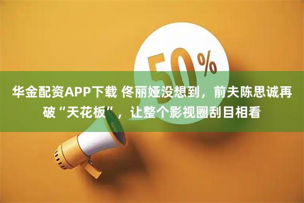 华金配资APP下载 佟丽娅没想到，前夫陈思诚再破“天花板”，让整个影视圈刮目相看