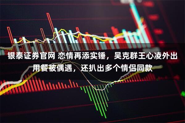 银泰证券官网 恋情再添实锤，吴克群王心凌外出用餐被偶遇，还扒出多个情侣同款