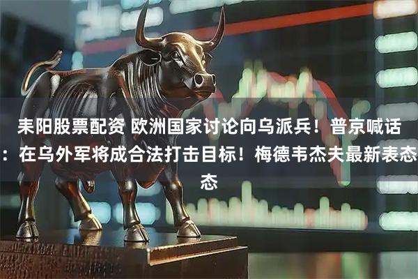 耒阳股票配资 欧洲国家讨论向乌派兵！普京喊话：在乌外军将成合法打击目标！梅德韦杰夫最新表态