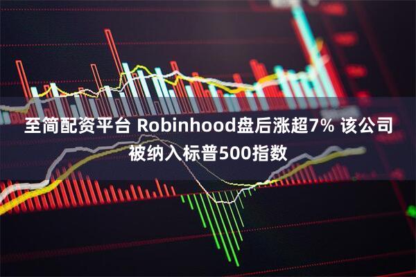 至简配资平台 Robinhood盘后涨超7% 该公司被纳入标普500指数