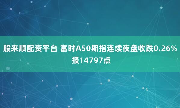 股来顺配资平台 富时A50期指连续夜盘收跌0.26% 报14797点