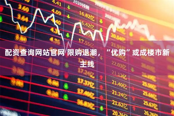 配资查询网站官网 限购退潮，“优购”或成楼市新主线