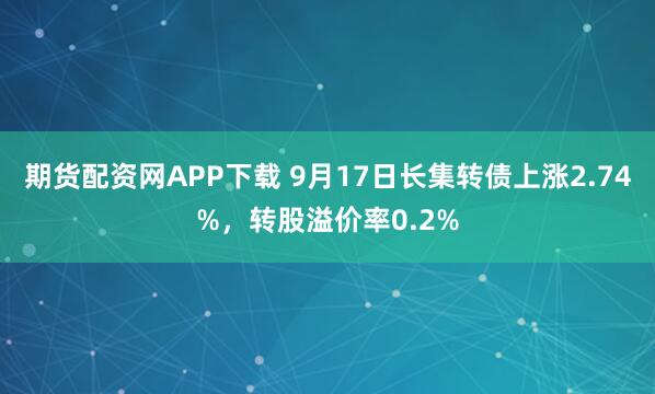 期货配资网APP下载 9月17日长集转债上涨2.74%，转股溢价率0.2%
