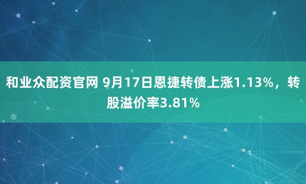 和业众配资官网 9月17日恩捷转债上涨1.13%，转股溢价率3.81%