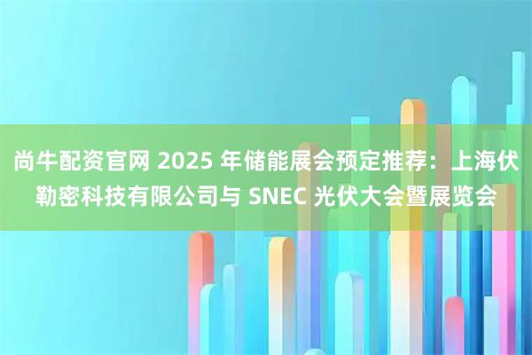 尚牛配资官网 2025 年储能展会预定推荐：上海伏勒密科技有限公司与 SNEC 光伏大会暨展览会