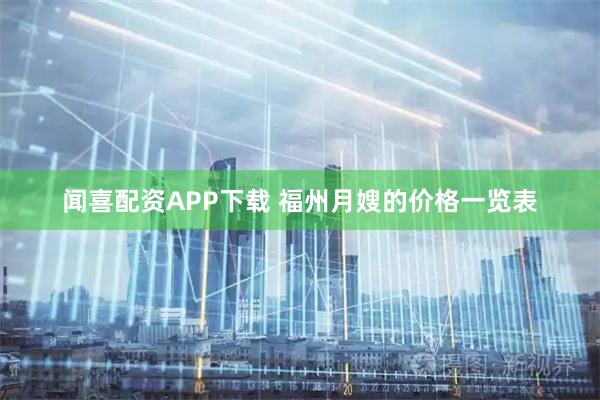 闻喜配资APP下载 福州月嫂的价格一览表