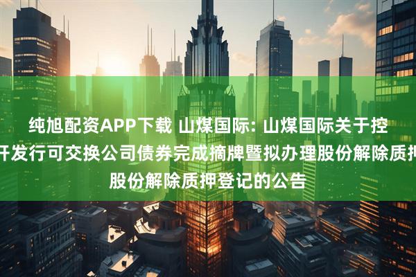 纯旭配资APP下载 山煤国际: 山煤国际关于控股股东非公开发行可交换公司债券完成摘牌暨拟办理股份解除质押登记的公告