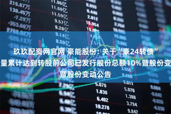 玖玖配资网官网 豪能股份: 关于“豪24转债”转股数量累计达到转股前公司已发行股份总额10%暨股份变动公告