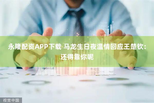 永隆配资APP下载 马龙生日夜温情回应王楚钦：还得靠你呢