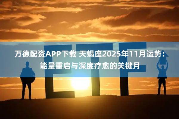 万德配资APP下载 天蝎座2025年11月运势：能量重启与深度疗愈的关键月