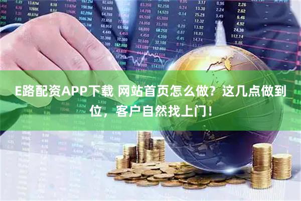E路配资APP下载 网站首页怎么做？这几点做到位，客户自然找上门！