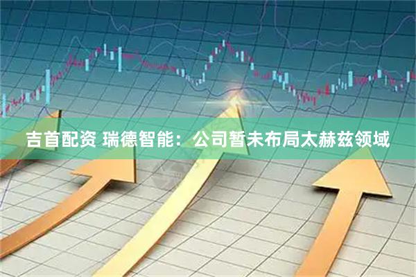 吉首配资 瑞德智能：公司暂未布局太赫兹领域