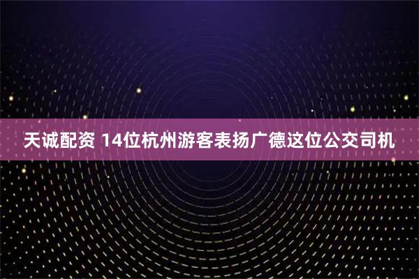 天诚配资 14位杭州游客表扬广德这位公交司机