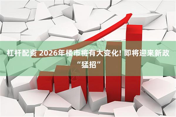 杠杆配资 2026年楼市将有大变化! 即将迎来新政“猛招”