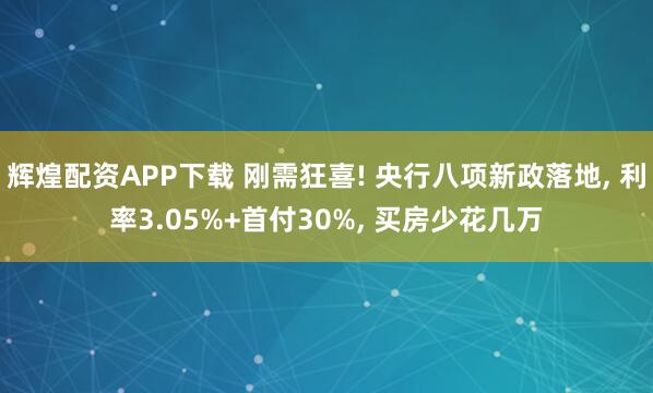 辉煌配资APP下载 刚需狂喜! 央行八项新政落地, 利率3.05%+首付30%, 买房少花几万