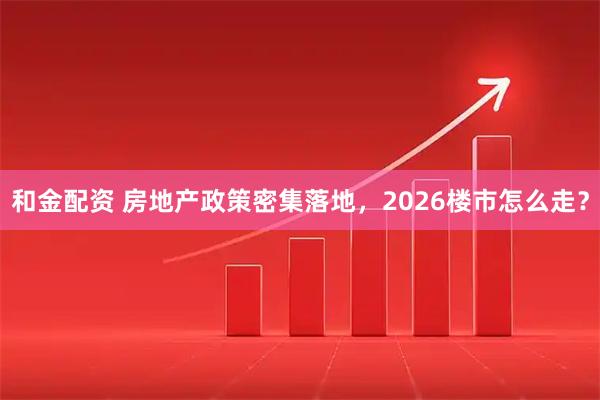 和金配资 房地产政策密集落地，2026楼市怎么走？