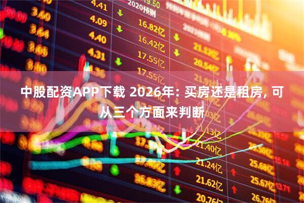 中股配资APP下载 2026年: 买房还是租房, 可从三个方面来判断
