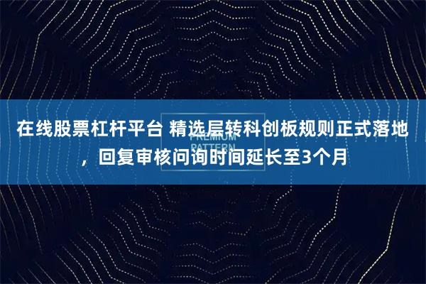 在线股票杠杆平台 精选层转科创板规则正式落地，回复审核问询时间延长至3个月