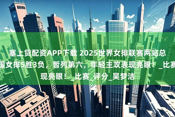 塞上贷配资APP下载 2025世界女排联赛两站总评（上）：中国女排5胜3负，暂列第六，年轻主攻表现亮眼！_比赛_评分_吴梦洁