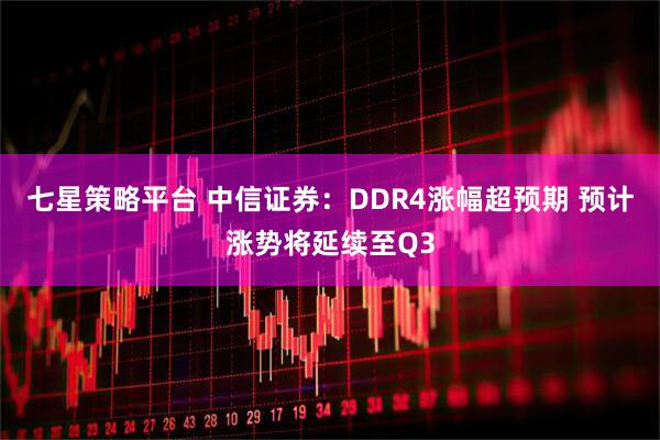七星策略平台 中信证券：DDR4涨幅超预期 预计涨势将延续至Q3