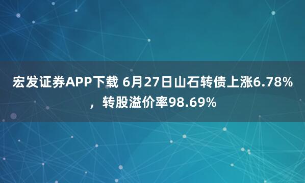 宏发证券APP下载 6月27日山石转债上涨6.78%，转股溢价率98.69%