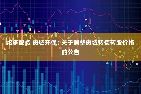 炫多配资 惠城环保: 关于调整惠城转债转股价格的公告