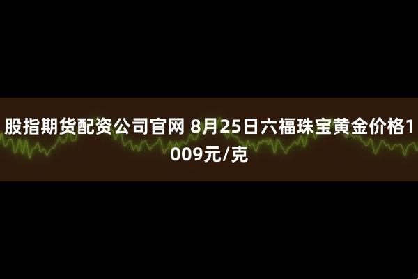 股指期货配资公司官网 8月25日六福珠宝黄金价格1009元/克