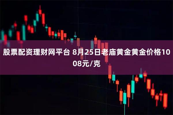 股票配资理财网平台 8月25日老庙黄金黄金价格1008元/克