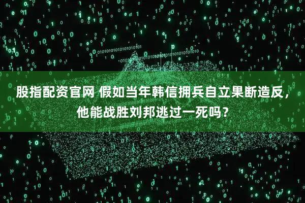 股指配资官网 假如当年韩信拥兵自立果断造反，他能战胜刘邦逃过一死吗？