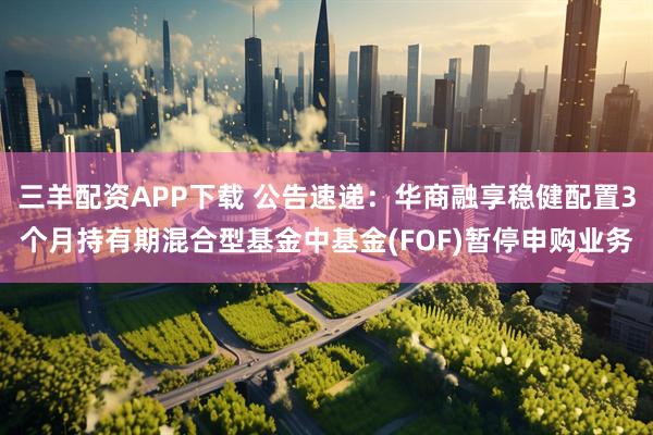 三羊配资APP下载 公告速递：华商融享稳健配置3个月持有期混合型基金中基金(FOF)暂停申购业务